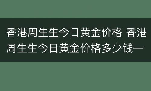 香港周生生今日黄金价格 香港周生生今日黄金价格多少钱一克