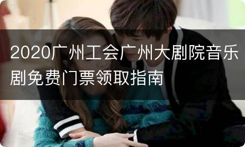 2020广州工会广州大剧院音乐剧免费门票领取指南