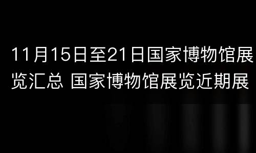 11月15日至21日国家博物馆展览汇总 国家博物馆展览近期展展览