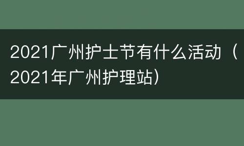 2021广州护士节有什么活动（2021年广州护理站）