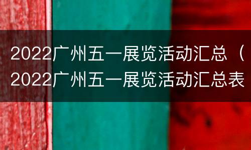 2022广州五一展览活动汇总（2022广州五一展览活动汇总表）