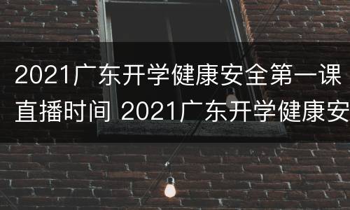 2021广东开学健康安全第一课直播时间 2021广东开学健康安全第一课直播入口