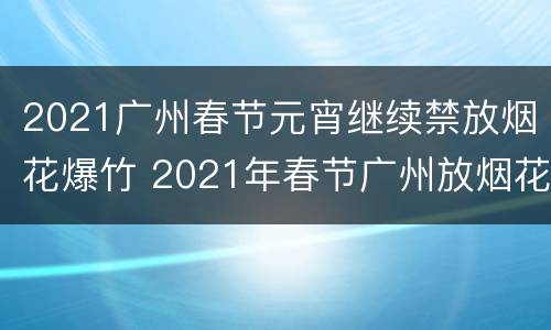 2021广州春节元宵继续禁放烟花爆竹 2021年春节广州放烟花吗