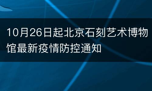10月26日起北京石刻艺术博物馆最新疫情防控通知