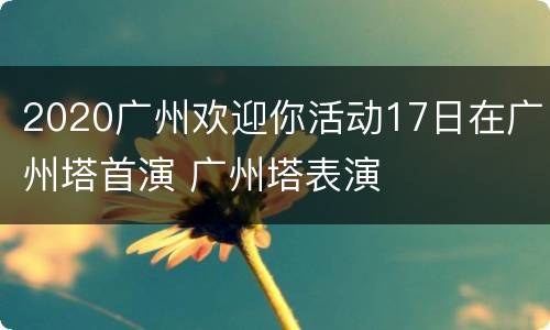 2020广州欢迎你活动17日在广州塔首演 广州塔表演
