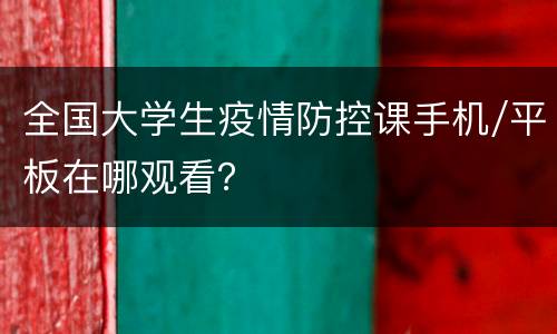 全国大学生疫情防控课手机/平板在哪观看？