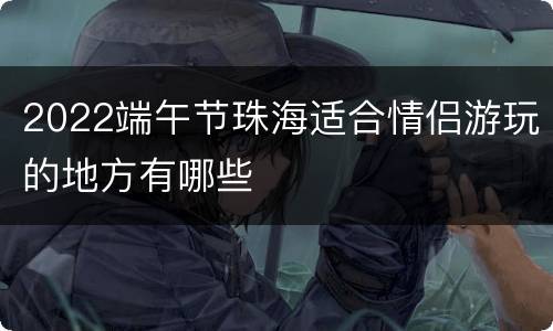 2022端午节珠海适合情侣游玩的地方有哪些