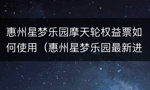 惠州星梦乐园摩天轮权益票如何使用（惠州星梦乐园最新进展）