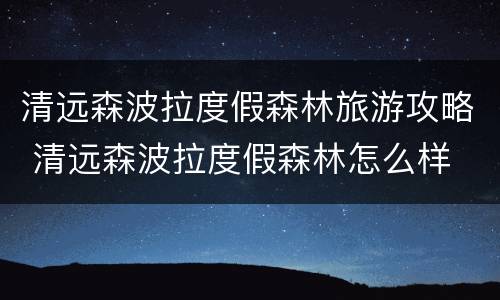清远森波拉度假森林旅游攻略 清远森波拉度假森林怎么样