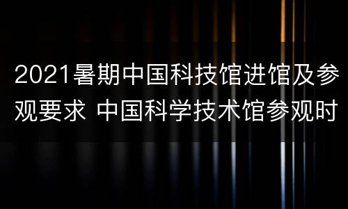 2021暑期中国科技馆进馆及参观要求 中国科学技术馆参观时间