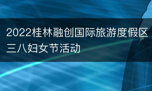 2022桂林融创国际旅游度假区三八妇女节活动