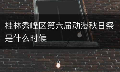 桂林秀峰区第六届动漫秋日祭是什么时候