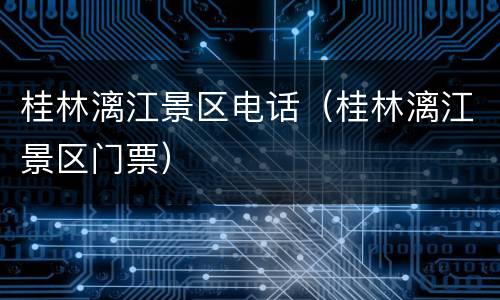 桂林漓江景区电话（桂林漓江景区门票）
