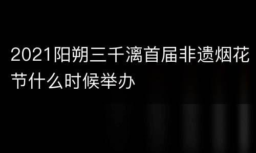 2021阳朔三千漓首届非遗烟花节什么时候举办