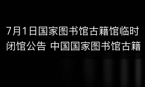 7月1日国家图书馆古籍馆临时闭馆公告 中国国家图书馆古籍馆