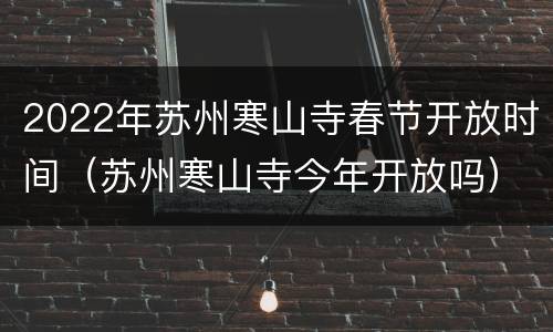 2022年苏州寒山寺春节开放时间（苏州寒山寺今年开放吗）