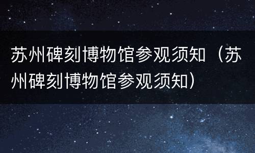 苏州碑刻博物馆参观须知（苏州碑刻博物馆参观须知）