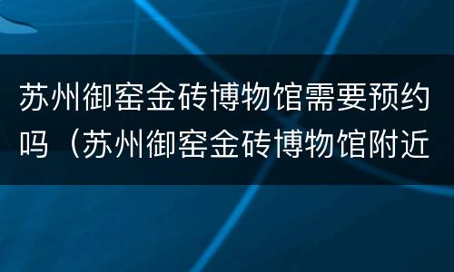 苏州御窑金砖博物馆需要预约吗（苏州御窑金砖博物馆附近有啥景区）