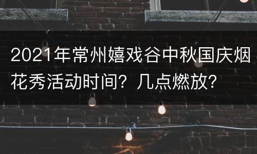 2021年常州嬉戏谷中秋国庆烟花秀活动时间？几点燃放？