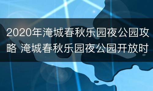 2020年淹城春秋乐园夜公园攻略 淹城春秋乐园夜公园开放时间2021