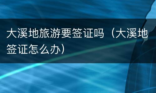 大溪地旅游要签证吗（大溪地签证怎么办）