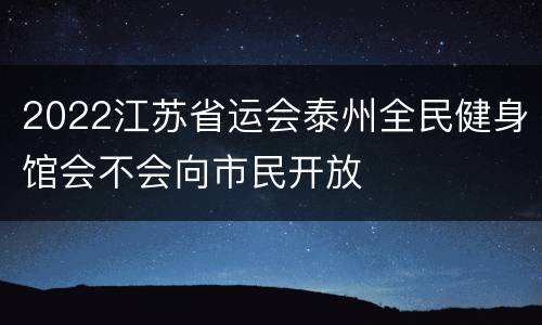 2022江苏省运会泰州全民健身馆会不会向市民开放