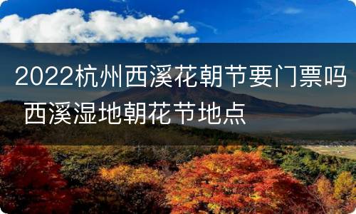 2022杭州西溪花朝节要门票吗 西溪湿地朝花节地点