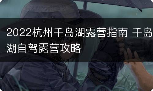 2022杭州千岛湖露营指南 千岛湖自驾露营攻略