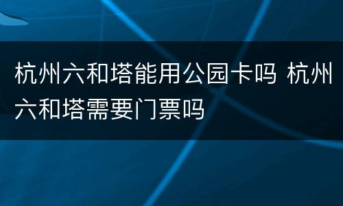 杭州六和塔能用公园卡吗 杭州六和塔需要门票吗