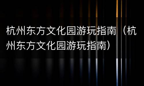 杭州东方文化园游玩指南（杭州东方文化园游玩指南）