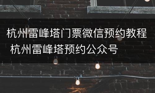 杭州雷峰塔门票微信预约教程 杭州雷峰塔预约公众号
