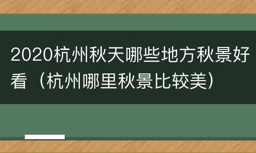 2020杭州秋天哪些地方秋景好看（杭州哪里秋景比较美）