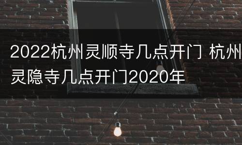2022杭州灵顺寺几点开门 杭州灵隐寺几点开门2020年