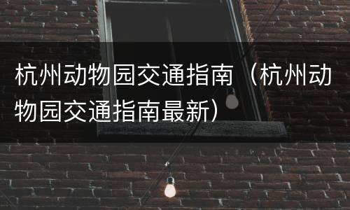 杭州动物园交通指南（杭州动物园交通指南最新）
