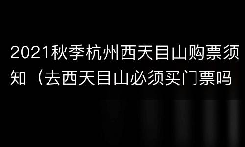 2021秋季杭州西天目山购票须知（去西天目山必须买门票吗）