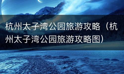 杭州太子湾公园旅游攻略（杭州太子湾公园旅游攻略图）