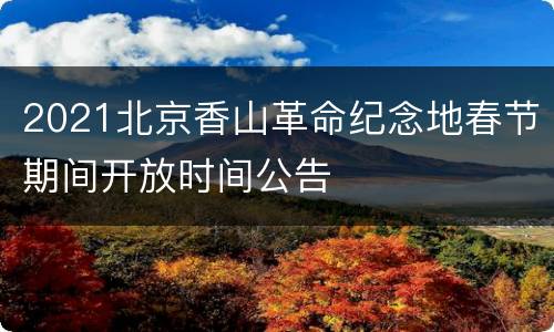 2021北京香山革命纪念地春节期间开放时间公告