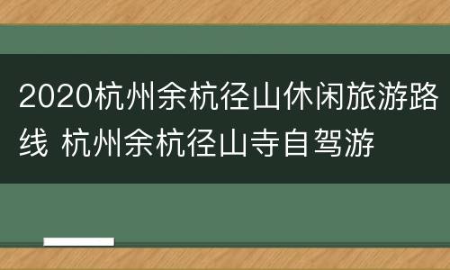 2020杭州余杭径山休闲旅游路线 杭州余杭径山寺自驾游