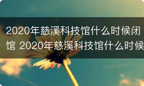 2020年慈溪科技馆什么时候闭馆 2020年慈溪科技馆什么时候闭馆的