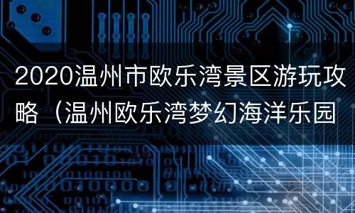 2020温州市欧乐湾景区游玩攻略（温州欧乐湾梦幻海洋乐园）