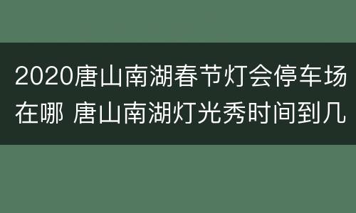 2020唐山南湖春节灯会停车场在哪 唐山南湖灯光秀时间到几号结束