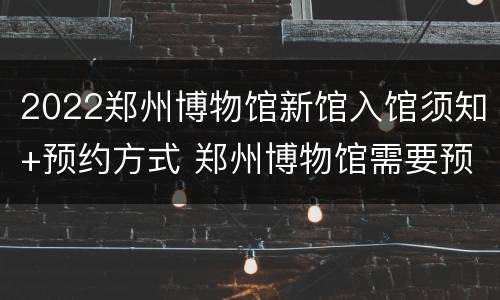 2022郑州博物馆新馆入馆须知+预约方式 郑州博物馆需要预约吗