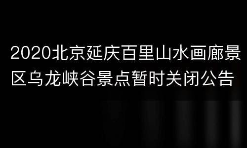 2020北京延庆百里山水画廊景区乌龙峡谷景点暂时关闭公告
