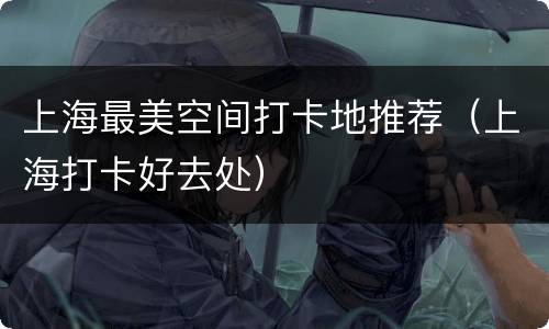 上海最美空间打卡地推荐（上海打卡好去处）
