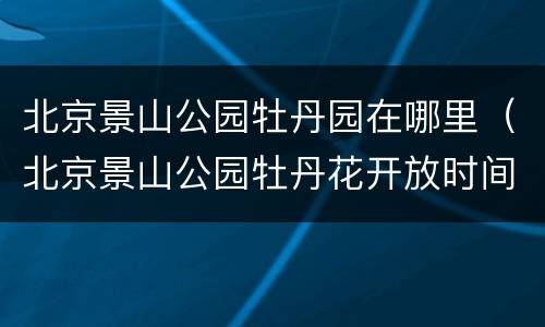 北京景山公园牡丹园在哪里（北京景山公园牡丹花开放时间）