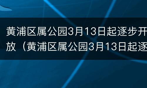 黄浦区属公园3月13日起逐步开放（黄浦区属公园3月13日起逐步开放）
