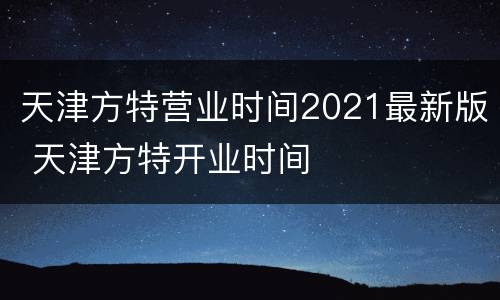 天津方特营业时间2021最新版 天津方特开业时间