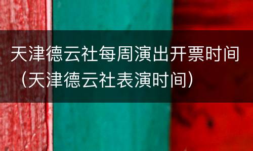天津德云社每周演出开票时间（天津德云社表演时间）