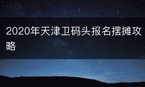 2020年天津卫码头报名摆摊攻略