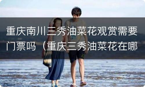 重庆南川三秀油菜花观赏需要门票吗（重庆三秀油菜花在哪里）